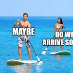 do we arrive soon  ? | MAYBE; DO WE ARRIVE SOON ? | image tagged in two people kayaking | made w/ Imgflip meme maker