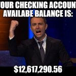 Yes | YOUR CHECKING ACCOUNT AVAILABE BALANCE IS:; $12,617,290.56 | image tagged in chris hardwick | made w/ Imgflip meme maker