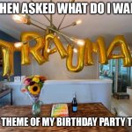 when asked what do i want  the theme of my birthday party to be | WHEN ASKED WHAT DO I WANT; THE THEME OF MY BIRTHDAY PARTY TO BE | image tagged in trauma,funny,happy birthday,party,celebration,birthday | made w/ Imgflip meme maker