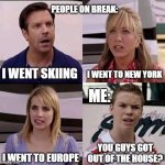 summer | PEOPLE ON BREAK:; I WENT TO NEW YORK; I WENT SKIING; ME:; I WENT TO EUROPE; YOU GUYS GOT OUT OF THE HOUSE? | image tagged in we are the millers | made w/ Imgflip meme maker