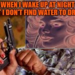 No Water?? | WHEN I WAKE UP AT NIGHT BUT I DON'T FIND WATER TO DRINK | image tagged in guncomicstarfire | made w/ Imgflip meme maker