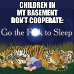 Goodnight | ME WHEN THE CHILDREN IN MY BASEMENT DON’T COOPERATE: | image tagged in go the f k to sleep,goodnight,bedtime,basement,children,ha ha tags go brr | made w/ Imgflip meme maker