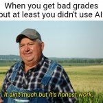 Can't wait for Friday when school ends | When you get bad grades but at least you didn't use AI:; It ain't much but it's honest work. | image tagged in it ain't much but it's honest work,memes,funny,relatable,grades,artificial intelligence | made w/ Imgflip meme maker