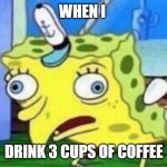 spongebob stupid | WHEN I; DRINK 3 CUPS OF COFFEE | image tagged in spongebob stupid | made w/ Imgflip meme maker