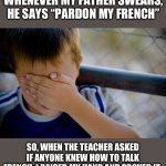 French | WHENEVER MY FATHER SWEARS, HE SAYS “PARDON MY FRENCH”; SO, WHEN THE TEACHER ASKED IF ANYONE KNEW HOW TO TALK FRENCH, I RAISED MY HAND AND PROVED IT. | image tagged in memes,confession kid | made w/ Imgflip meme maker