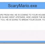 Windows 8.1 Error Message | ScaryMario.exe; SCAPE FROM HIM, HE IS COMING TO YOUR HOUSE AND HE CAME IN AND WENT UPSTAIRS, HIDE UNDER THE BED SO HE WONT FIND YOU, HE IS GOING TO BREAK YOUR DOOR. YOU BETTER RUN!! HIDE | image tagged in windows 8 1 error message | made w/ Imgflip meme maker