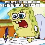 Spongebob Writing | WHEN YOU’RE TRYING TO DO THE HOMEWORK AT THE LAST MINUTE | image tagged in spongebob writing | made w/ Imgflip meme maker