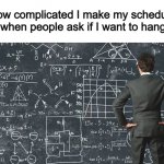"I have piano lessons, yard work, have to clean up my room..." | How complicated I make my schedule look when people ask if I want to hang out: | image tagged in explaining my work schedule,this has to get to the frontpage | made w/ Imgflip meme maker
