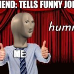 Funy | FRIEND: TELLS FUNNY JOKE; ME: | image tagged in humr | made w/ Imgflip meme maker