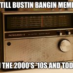 Old Timey Radio | "STILL BUSTIN BANGIN MEMES; FROM THE 2000'S '10S AND TODAY!!!" | image tagged in old timey radio | made w/ Imgflip meme maker