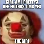 clown face. | GIRL: AM I PRETTY? HER FRIENDS: OMG YES; THE GIRL | image tagged in clown face | made w/ Imgflip meme maker