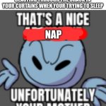 relatable? | POV:THAT ONE STRING OF SUNLIGHT BLASTING THROUGH THE CRACK IN YOUR CURTAINS WHEN YOUR TRYING TO SLEEP; NAP | image tagged in that's a nice unfortunately your mother,sun,bruh moment | made w/ Imgflip meme maker