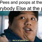 Never do this, we’re all gonna die. | Me: Pees and poops at the pool; Everybody Else at the pool: | image tagged in we're all gonna die,memes,poop,pool,fard,summer | made w/ Imgflip meme maker