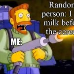 Kill him, kill him now | Random person: I put milk before the cereal; ME: | image tagged in kill it with fire,funny,relatable,funny memes | made w/ Imgflip meme maker