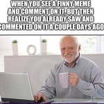 This happened to me recently | WHEN YOU SEE A FINNY MEME AND COMMENT ON IT, BUT THEN REALIZE YOU ALREADY SAW AND COMMENTED ON IT A COUPLE DAYS AGO | image tagged in old guy computer | made w/ Imgflip meme maker