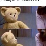 i have...homework | When my mom volunteers me to babysit her friend's kids: | image tagged in what teddy bear,memes,funny | made w/ Imgflip meme maker