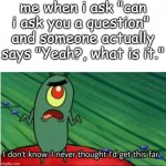 idk. | me when i ask "can i ask you a question" 
and someone actually says "Yeah?, what is it." | image tagged in i didnt think i would get this far | made w/ Imgflip meme maker