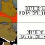 Fancy Winnie The Pooh Meme | GETTING 1M LIKES ON YOUTUBE; GETTING 1 UPVOTE ON IMGFLIP | image tagged in fancy winnie the pooh meme | made w/ Imgflip meme maker