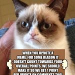 Do y'all agree to this? | WHEN YOU UPVOTE A MEME, FOR SOME REASON IT DOESN'T COUNT TOWARDS YOUR OVERALL POINTS. WE SHOULD MAKE IT SO WE GET 1 POINT PER UPVOTE ON COMMENTS TOO!
{I COULD HAVE HAD ½M POINTS RN!} | image tagged in grumpy cat cardboard sign,imgflip points | made w/ Imgflip meme maker