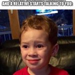 Relatable? | WHEN YOUR PARENTS LEAVE YOU ALONE AT THE FAMILY GATHERING AND A RELATIVE STARTS TALKING TO YOU: | image tagged in gavin meme | made w/ Imgflip meme maker