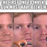 THE FIRST ONE TO INVENT A GUN MUST HAVE BEEN LIKE | THE FIRST ONE TO INVENT A GUN MUST HAVE BEEN LIKE: | image tagged in fourth wall breaking white guy,guns,inventions | made w/ Imgflip meme maker
