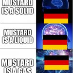 The three states of mustard | MUSTARD IS A SOLID; MUSTARD IS A LIQUID; MUSTARD IS A GAS | image tagged in expanding brain meme template 3 stages extreme | made w/ Imgflip meme maker