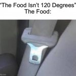 Does Anybody Else Relate To This??? | “The Food Isn’t 120 Degrees”
The Food: | image tagged in hot seatbelt buckle,food | made w/ Imgflip meme maker