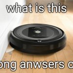 roomba | what is this; wrong anwsers only | image tagged in roomba | made w/ Imgflip meme maker