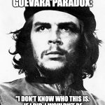 The Che Guevara Paradox | THE CHE GUEVARA PARADOX:; "I DON'T KNOW WHO THIS IS.  IF I DID, I WOULDN'T BE WEARING A TEESHIRT WITH HIM ON IT." | image tagged in che guevara | made w/ Imgflip meme maker