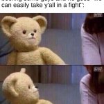 yeah! ...wait what. | When my friend and i are beefing some guys and he goes "we can easily take y'all in a fight": | image tagged in what teddy bear,boys,fights,memes,funny | made w/ Imgflip meme maker