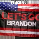 Let's go Brandon | PLEASE GO! | image tagged in let's go brandon | made w/ Imgflip meme maker