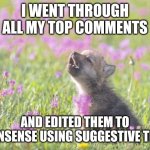Baby Insanity Wolf Meme | I WENT THROUGH ALL MY TOP COMMENTS; AND EDITED THEM TO NONSENSE USING SUGGESTIVE TEXT | image tagged in memes,baby insanity wolf | made w/ Imgflip meme maker