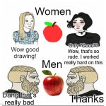 Art Men vs Women | Women; Wow good drawing! Only "Good"? Wow, that's so rude. I worked really hard on this; Men; Dang that's really bad; Thanks | image tagged in men vs women | made w/ Imgflip meme maker