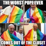 The Pope Comes Out | THE WORST POPE EVER; COMES OUT OF THE CLOSET | image tagged in the pope comes out | made w/ Imgflip meme maker