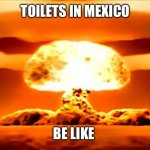 Big Boom | TOILETS IN MEXICO; BE LIKE | image tagged in nuke | made w/ Imgflip meme maker