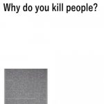 Why do you kill people? meme