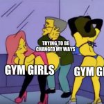 Smithers vs Strippers | TRYING TO BE CHANGED MY WAYS; GYM GIRLS; GYM GIRLS | image tagged in smithers vs strippers | made w/ Imgflip meme maker