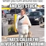 Reverse Butt Syndrome | AND GET STUCK; THAT'S CALLED THE REVERSE BUTT SYNDROME | image tagged in reverse butt syndrome | made w/ Imgflip meme maker