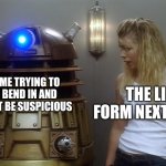 Yes I'm a human trust me | ME TRYING TO BEND IN AND NOT BE SUSPICIOUS; THE LIFE FORM NEXT TO ME | image tagged in dalek | made w/ Imgflip meme maker