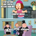 Country Music is lame | STOP ACTING LIKE YOU'RE BETTER THAN ME! COUNTRY MUSIC; CLASSICAL; OPERA; JAZZ | image tagged in meg family guy better than me | made w/ Imgflip meme maker
