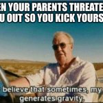 i honestly believe that sometimes, my genius, it generates gravi | WHEN YOUR PARENTS THREATEN TO KICK YOU OUT SO YOU KICK YOURSELF OUT: | image tagged in i honestly believe that sometimes my genius it generates gravi | made w/ Imgflip meme maker