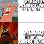 It'S DiFeREnT | MY MOM AFTER WATCHING TV WITH MY SISTER FOR 5 HOURS; MY MOM AFTER I PLAY VIDEO GAMES FOR 2 HOURS | image tagged in patrick star happy and angry | made w/ Imgflip meme maker