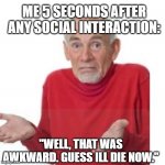 I guess ill die | ME 5 SECONDS AFTER ANY SOCIAL INTERACTION:; "WELL, THAT WAS AWKWARD. GUESS ILL DIE NOW." | image tagged in i guess ill die | made w/ Imgflip meme maker