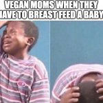 Vegan mom problems | VEGAN MOMS WHEN THEY HAVE TO BREAST FEED A BABY: | image tagged in kid crying,vegan,funny memes,funny,memes | made w/ Imgflip meme maker