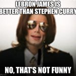 ,jgkutcyktf,j(mhrxhfcjhbmj*jyfcb,hgcmgdxmhgv | LEBRON JAMES IS BETTER THAN STEPHEN CURRY; NO, THAT’S NOT FUNNY | image tagged in crazy michael jackson,lebron james,stephen curry,basketball | made w/ Imgflip meme maker