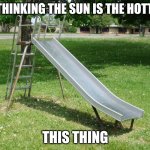 Metal Playground Slide | ME THINKING THE SUN IS THE HOTTEST; THIS THING | image tagged in metal playground slide | made w/ Imgflip meme maker