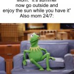 While I’m outside pulling weeds and then playing an entire baseball game in my backyard she’s just sitting on the couch #killthe | Mom: “it’s summer now go outside and enjoy the sun while you have it”
Also mom 24/7: | image tagged in kermit sitting on the couch | made w/ Imgflip meme maker