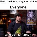 I hate those people when they do that | New User: *makes a cringy fun a$$ meme*; Everyone: | image tagged in memes,funny,so true,based,fun,wheres the funny | made w/ Imgflip meme maker