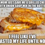 For optimal sodium content dip in tomato soup | MY MOM JUST GAVE ME A GRILLED CHEESE
WITH ONION SOUP MIX IN THE BUTTER; I FEEL LIKE I'VE WASTED MY LIFE UNTIL NOW | image tagged in grilled cheese just bc | made w/ Imgflip meme maker