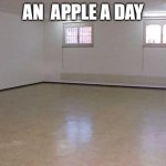 An Apple A Day ㅤ ㅤ ㅤ ㅤ ㅤ ㅤ ㅤ ㅤ ㅤ ㅤ ㅤ ㅤ ㅤ ㅤ ㅤ ㅤ ㅤ ㅤ ㅤ ㅤ ㅤ ㅤ ㅤㅤ ㅤ ㅤ ㅤ ㅤ ㅤ ㅤ ㅤ ㅤ ㅤ ㅤ ㅤ | AN  APPLE A DAY | image tagged in empty room | made w/ Imgflip meme maker